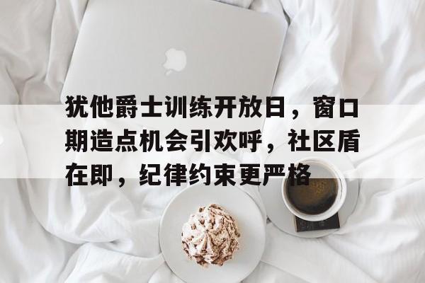 亚博体育官网 -犹他爵士训练开放日，窗口期造点机会引欢呼，社区盾在即，纪律约束更严格 