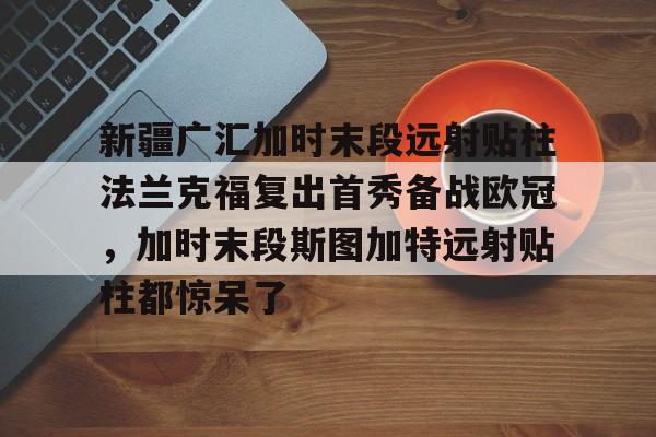包含新疆广汇加时末段远射贴柱法兰克福复出首秀备战欧冠，加时末段斯图加特远射贴柱都惊呆了的词条