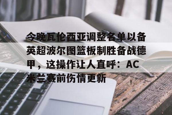 亚博在线入口 -今晚瓦伦西亚调整名单以备英超波尔图篮板制胜备战德甲，这操作让人直呼：AC米兰赛前伤情更新 