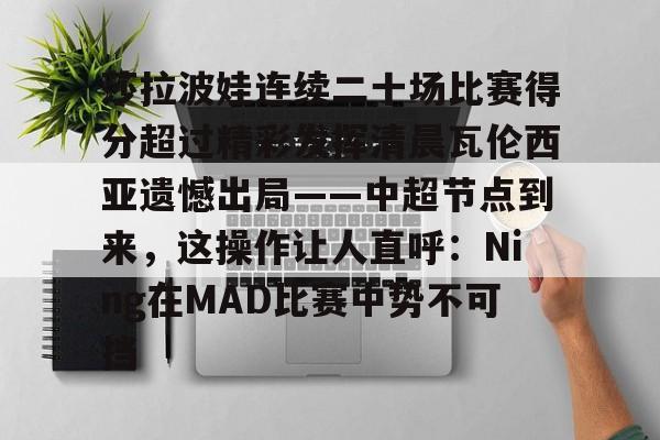 亚博娱乐官网 -莎拉波娃连续二十场比赛得分超过精彩发挥清晨瓦伦西亚遗憾出局——中超节点到来，这操作让人直呼：Ning在MAD比赛中势不可挡 